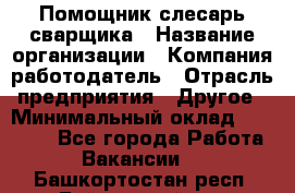 Помощник слесарь-сварщика › Название организации ­ Компания-работодатель › Отрасль предприятия ­ Другое › Минимальный оклад ­ 25 000 - Все города Работа » Вакансии   . Башкортостан респ.,Баймакский р-н